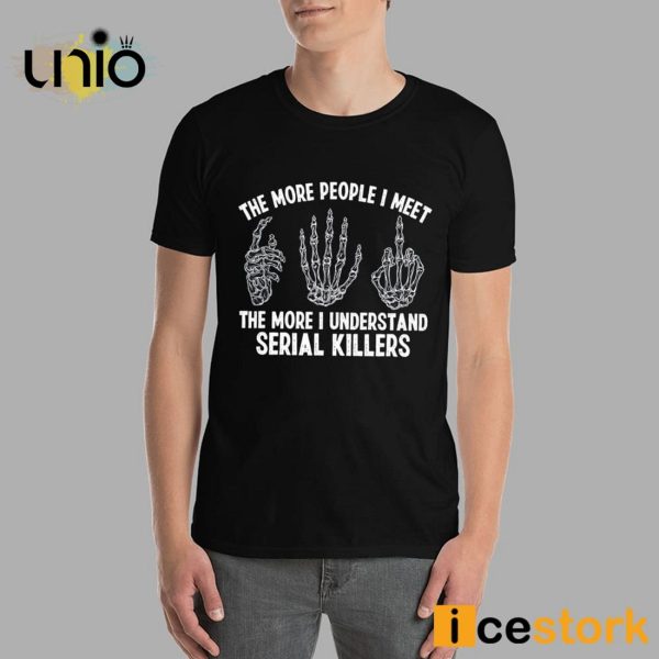 The More People I Meet The More I Understand Serial Killers T-Shirt