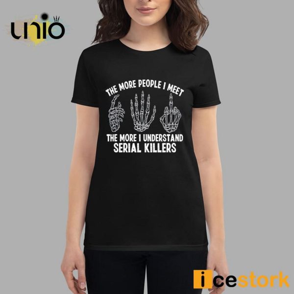 The More People I Meet The More I Understand Serial Killers T-Shirt